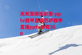 天天发娱乐彩票-pptv西甲直播巴萨西甲直播pptv体育360