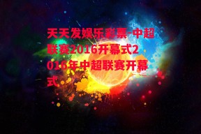 天天发娱乐彩票-中超联赛2016开幕式2016年中超联赛开幕式