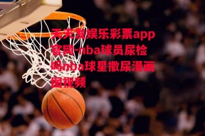 天天发娱乐彩票app官网-nba球员尿检吗nba球星撒尿漫画图视频