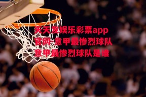 天天发娱乐彩票app官网-意甲最惨烈球队意甲最惨烈球队是谁