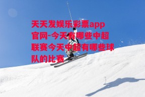 天天发娱乐彩票app官网-今天有哪些中超联赛今天中超有哪些球队的比赛